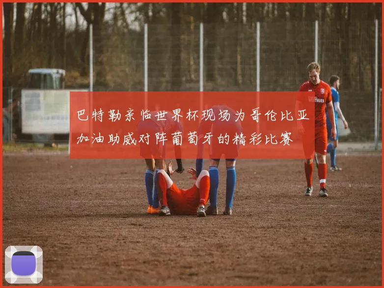 巴特勒亲临世界杯现场为哥伦比亚加油助威对阵葡萄牙的精彩比赛