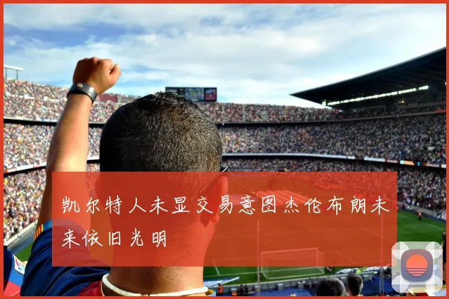 凯尔特人未显交易意图杰伦布朗未来依旧光明