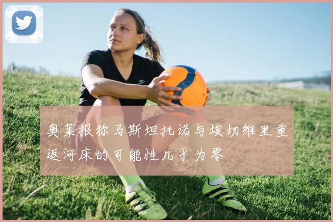 奥莱报称马斯坦托诺与埃切维里重返河床的可能性几乎为零