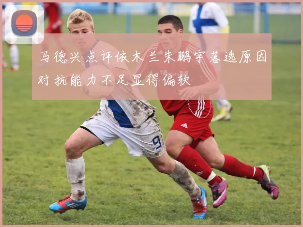 马德兴点评依木兰朱鹏宇落选原因对抗能力不足显得偏软