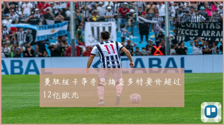 曼联纽卡争夺恩梅查多特要价超过12亿欧元