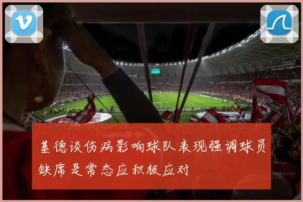基德谈伤病影响球队表现强调球员缺席是常态应积极应对
