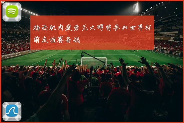 梅西肌肉疲劳无大碍将参加世界杯前友谊赛备战