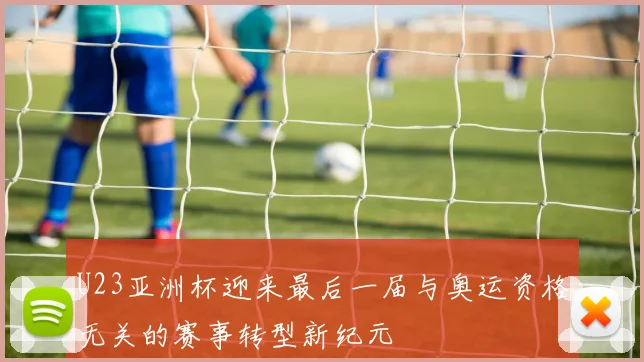 U23亚洲杯迎来最后一届与奥运资格无关的赛事转型新纪元