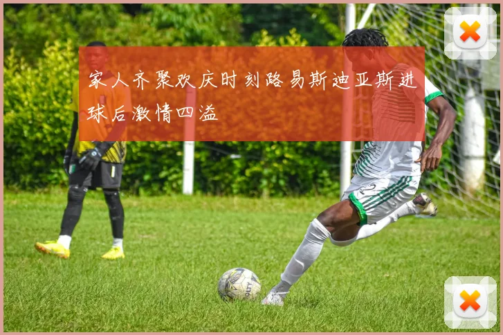 家人齐聚欢庆时刻路易斯迪亚斯进球后激情四溢