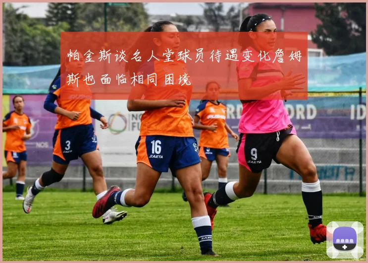 帕金斯谈名人堂球员待遇变化詹姆斯也面临相同困境