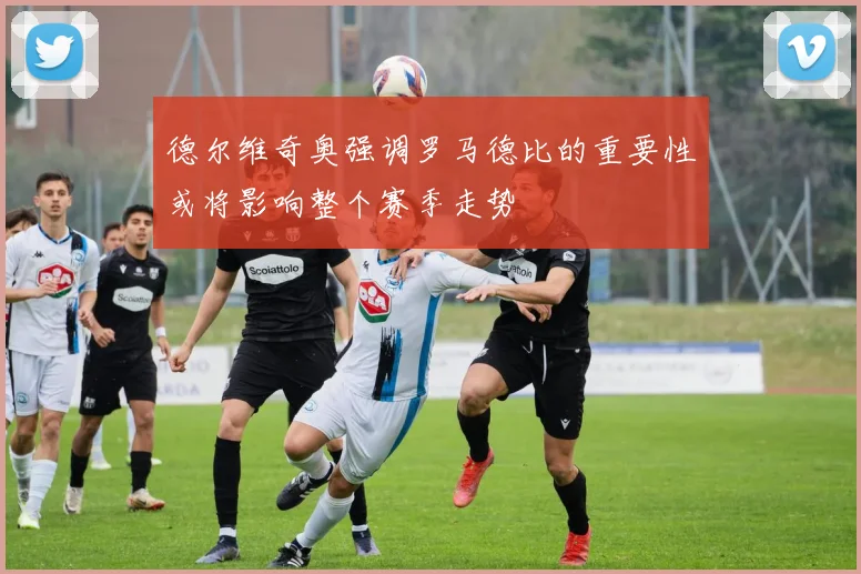 德尔维奇奥强调罗马德比的重要性或将影响整个赛季走势