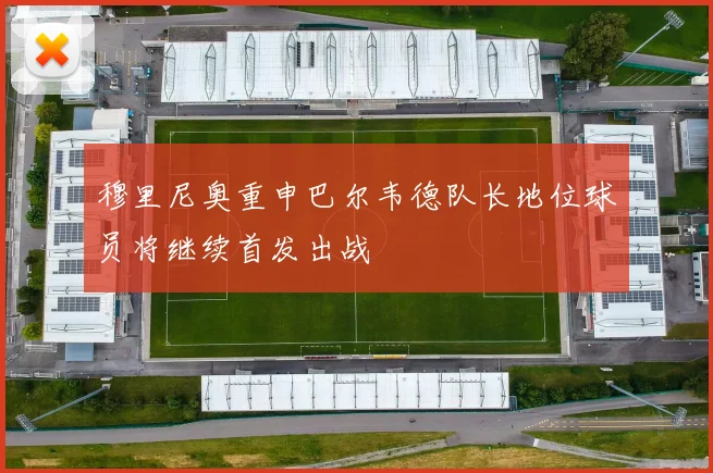 穆里尼奥重申巴尔韦德队长地位球员将继续首发出战
