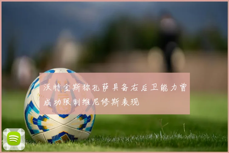 沃特金斯称孔萨具备右后卫能力曾成功限制维尼修斯表现