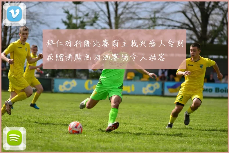 拜仁对科隆比赛前主裁判感人告别获赠拼贴画泪洒赛场令人动容