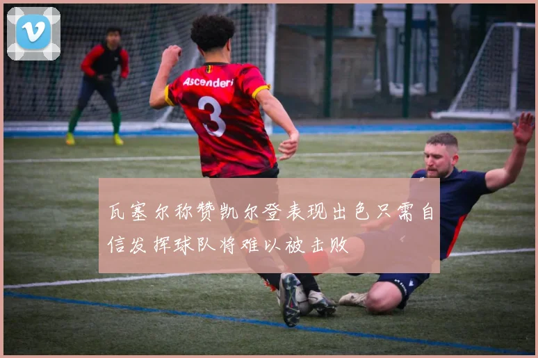 瓦塞尔称赞凯尔登表现出色只需自信发挥球队将难以被击败