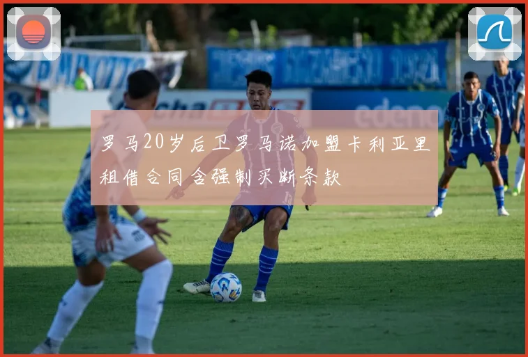 罗马20岁后卫罗马诺加盟卡利亚里租借合同含强制买断条款
