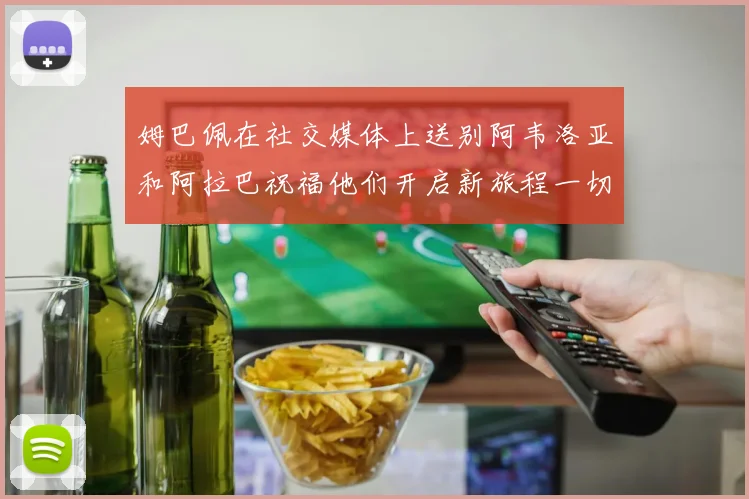 姆巴佩在社交媒体上送别阿韦洛亚和阿拉巴祝福他们开启新旅程一切顺利