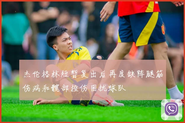 杰伦格林短暂复出后再度缺阵腿筋伤病和髋部挫伤困扰球队