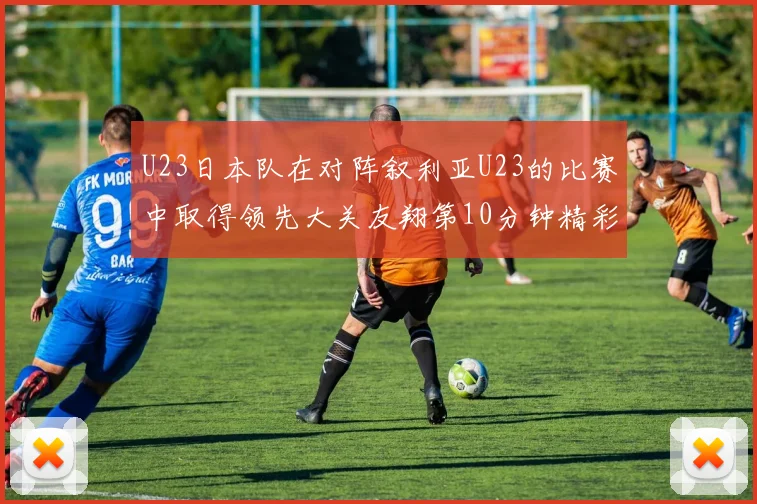 U23日本队在对阵叙利亚U23的比赛中取得领先大关友翔第10分钟精彩进球