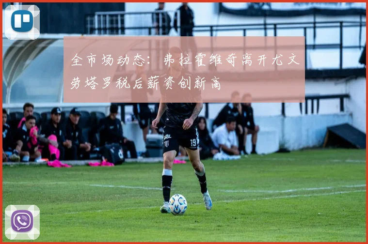 全市场动态：弗拉霍维奇离开尤文劳塔罗税后薪资创新高