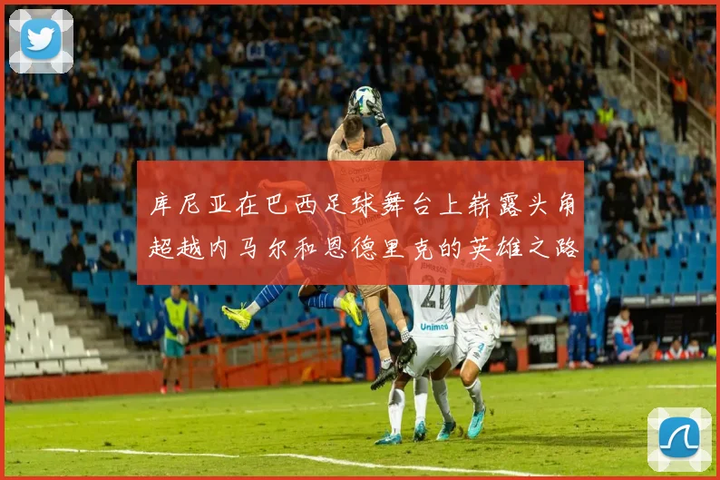 库尼亚在巴西足球舞台上崭露头角超越内马尔和恩德里克的英雄之路