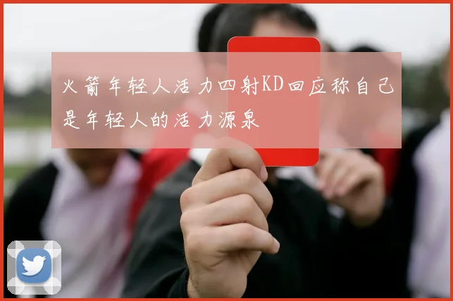 火箭年轻人活力四射KD回应称自己是年轻人的活力源泉