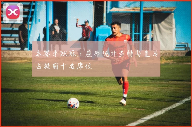 本赛季欧冠上座率统计多特与皇马占据前十名席位