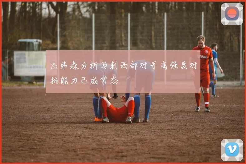 杰弗森分析马刺西部对手高强度对抗能力已成常态