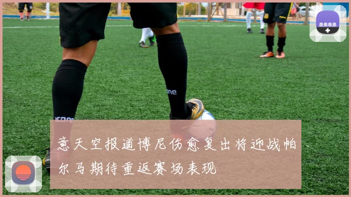 意天空报道博尼伤愈复出将迎战帕尔马期待重返赛场表现