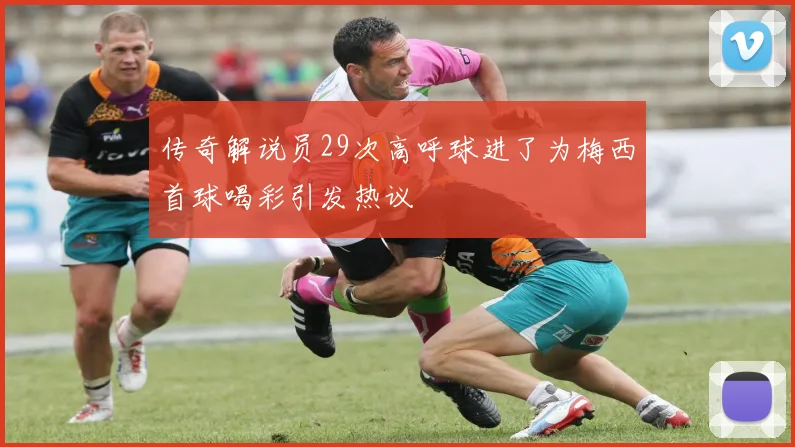 传奇解说员29次高呼球进了为梅西首球喝彩引发热议