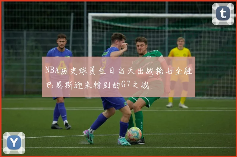 NBA历史球员生日当天出战抢七全胜巴恩斯迎来特别的G7之战
